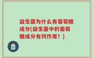 益生菌为什么有葡萄糖成分(益生菌中的葡萄糖成分有何作用？)