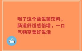 喝了这个益生菌饮料，肠道舒适感倍增，一口气畅享美好生活