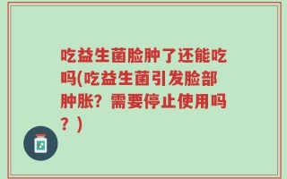 吃益生菌脸肿了还能吃吗(吃益生菌引发脸部肿胀？需要停止使用吗？)