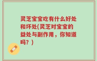 灵芝宝宝吃有什么好处和坏处(灵芝对宝宝的益处与副作用，你知道吗？)