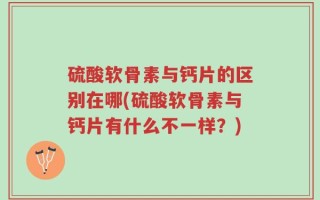 硫酸软骨素与钙片的区别在哪(硫酸软骨素与钙片有什么不一样？)