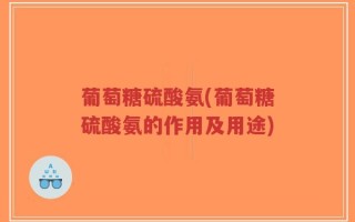 葡萄糖硫酸氨(葡萄糖硫酸氨的作用及用途)