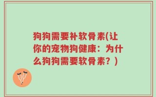 狗狗需要补软骨素(让你的宠物狗健康：为什么狗狗需要软骨素？)
