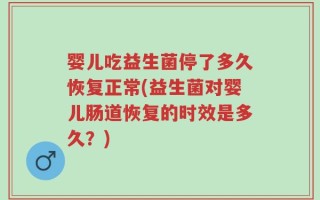 婴儿吃益生菌停了多久恢复正常(益生菌对婴儿肠道恢复的时效是多久？)