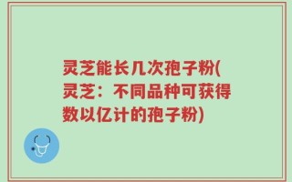 灵芝能长几次孢子粉(灵芝：不同品种可获得数以亿计的孢子粉)