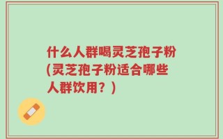 什么人群喝灵芝孢子粉(灵芝孢子粉适合哪些人群饮用？)
