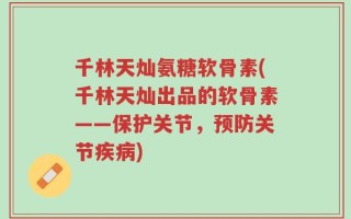千林天灿氨糖软骨素(千林天灿出品的软骨素——保护关节，预防关节疾病)