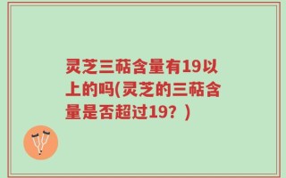 灵芝三萜含量有19以上的吗(灵芝的三萜含量是否超过19？)