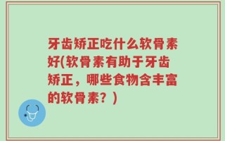 牙齿矫正吃什么软骨素好(软骨素有助于牙齿矫正，哪些食物含丰富的软骨素？)
