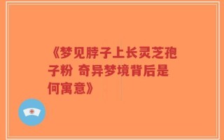 《梦见脖子上长灵芝孢子粉 奇异梦境背后是何寓意》