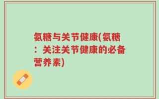 氨糖与关节健康(氨糖：关注关节健康的必备营养素)