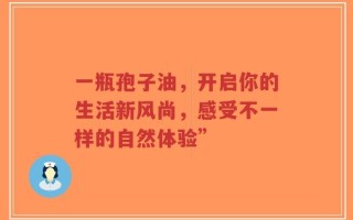 一瓶孢子油，开启你的生活新风尚，感受不一样的自然体验”