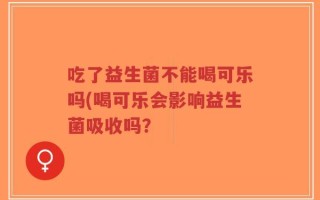 吃了益生菌不能喝可乐吗(喝可乐会影响益生菌吸收吗？