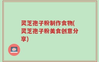 灵芝孢子粉制作食物(灵芝孢子粉美食创意分享)