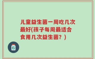 儿童益生菌一周吃几次最好(孩子每周最适合食用几次益生菌？)