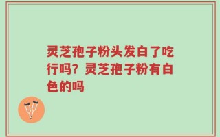 灵芝孢子粉头发白了吃行吗？灵芝孢子粉有白色的吗