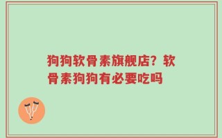 狗狗软骨素旗舰店？软骨素狗狗有必要吃吗