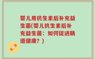 婴儿用抗生素后补充益生菌(婴儿抗生素后补充益生菌：如何促进肠道健康？)