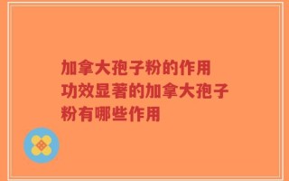 加拿大孢子粉的作用 功效显著的加拿大孢子粉有哪些作用