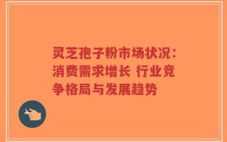 灵芝孢子粉市场状况：消费需求增长 行业竞争格局与发展趋势