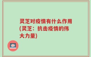 灵芝对疫情有什么作用(灵芝：抗击疫情的伟大力量)