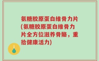氨糖胶原蛋白维骨力片(氨糖胶原蛋白维骨力片全方位滋养骨骼，重拾健康活力)