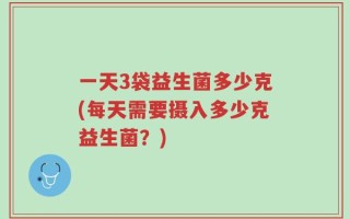 一天3袋益生菌多少克(每天需要摄入多少克益生菌？)