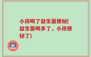 小孩喝了益生菌便秘(益生菌喝多了，小孩便秘了)