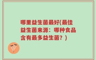 哪里益生菌最好(最佳益生菌来源：哪种食品含有最多益生菌？)