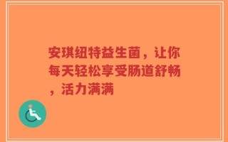 安琪纽特益生菌，让你每天轻松享受肠道舒畅，活力满满