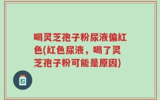 喝灵芝孢子粉尿液偏红色(红色尿液，喝了灵芝孢子粉可能是原因)