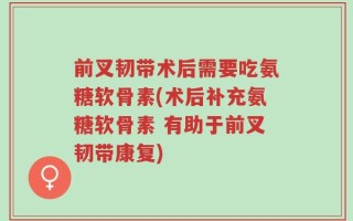 前叉韧带术后需要吃氨糖软骨素(术后补充氨糖软骨素 有助于前叉韧带康复)