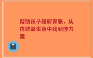 帮助孩子缓解胃胀，从这些益生菌中找到佳方案