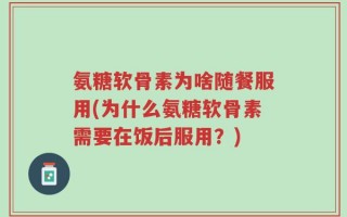 氨糖软骨素为啥随餐服用(为什么氨糖软骨素需要在饭后服用？)