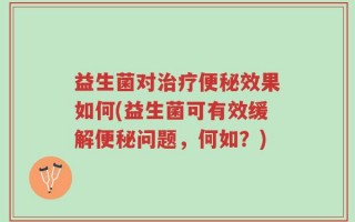 益生菌对治疗便秘效果如何(益生菌可有效缓解便秘问题，何如？)