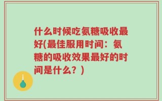什么时候吃氨糖吸收最好(最佳服用时间：氨糖的吸收效果最好的时间是什么？)