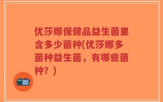 优莎娜保健品益生菌里含多少菌种(优莎娜多菌种益生菌，有哪些菌种？)