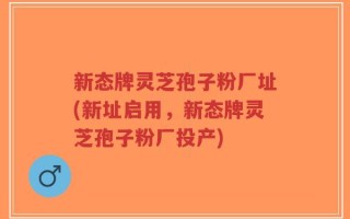 新态牌灵芝孢子粉厂址(新址启用，新态牌灵芝孢子粉厂投产)