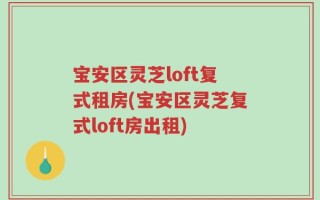 宝安区灵芝loft复式租房(宝安区灵芝复式loft房出租)