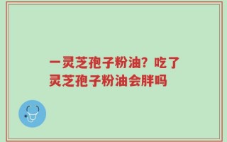 一灵芝孢子粉油？吃了灵芝孢子粉油会胖吗