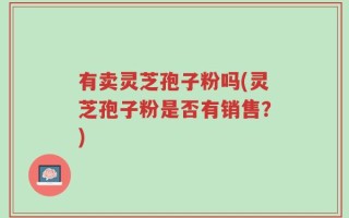 有卖灵芝孢子粉吗(灵芝孢子粉是否有销售？)