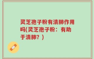 灵芝孢子粉有清肺作用吗(灵芝孢子粉：有助于清肺？)
