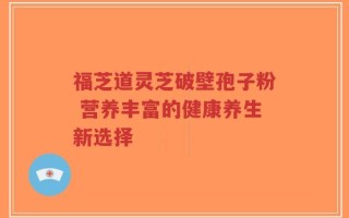 福芝道灵芝破壁孢子粉 营养丰富的健康养生新选择