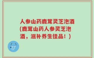 人参山药鹿茸灵芝泡酒(鹿茸山药人参灵芝泡酒，滋补养生佳品！)
