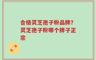 合格灵芝孢子粉品牌？灵芝孢子粉哪个牌子正宗