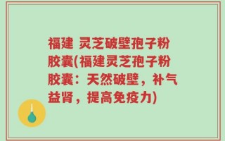福建 灵芝破壁孢子粉胶囊(福建灵芝孢子粉胶囊：天然破壁，补气益肾，提高免疫力)