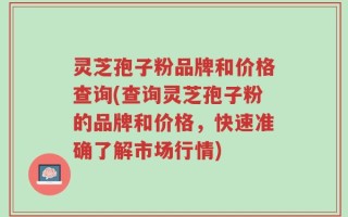 灵芝孢子粉品牌和价格查询(查询灵芝孢子粉的品牌和价格，快速准确了解市场行情)