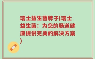 瑞士益生菌牌子(瑞士益生菌：为您的肠道健康提供完美的解决方案)