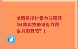 美国氨糖维骨力效果好吗(美国氨糖维骨力是否真的有效？)