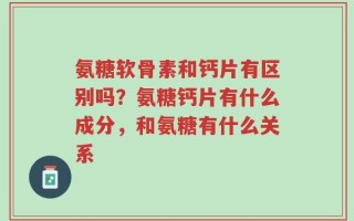 氨糖软骨素和钙片有区别吗？氨糖钙片有什么成分，和氨糖有什么关系